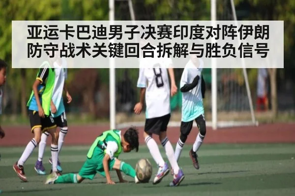 亚运卡巴迪男子决赛印度对阵伊朗防守战术关键回合拆解与胜负信号