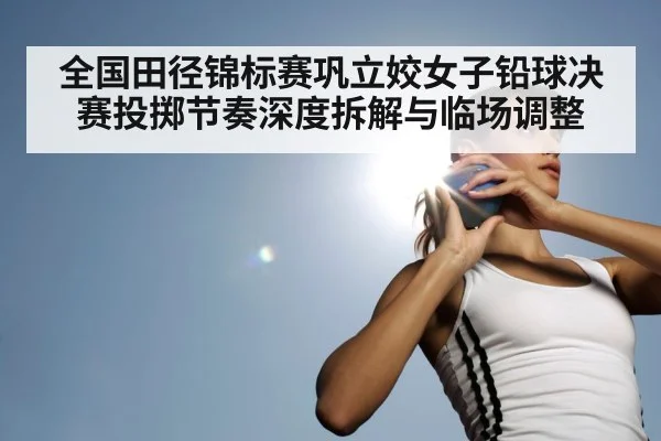 全国田径锦标赛巩立姣女子铅球决赛投掷节奏深度拆解与临场调整