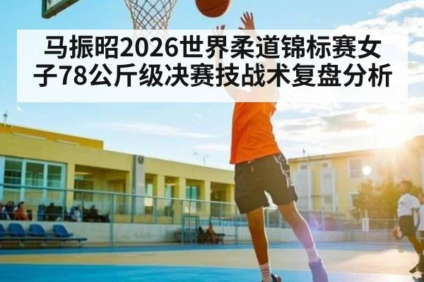 马振昭2026世界柔道锦标赛女子78公斤级决赛技战术复盘分析
