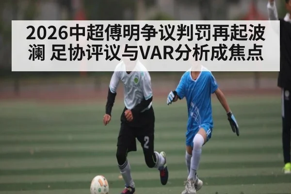 2026中超傅明争议判罚再起波澜 足协评议与VAR分析成焦点