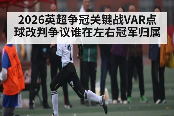 2026英超争冠关键战VAR点球改判争议谁在左右冠军归属