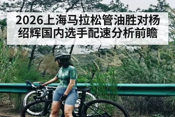 2026上海马拉松管油胜对杨绍辉国内选手配速分析前瞻